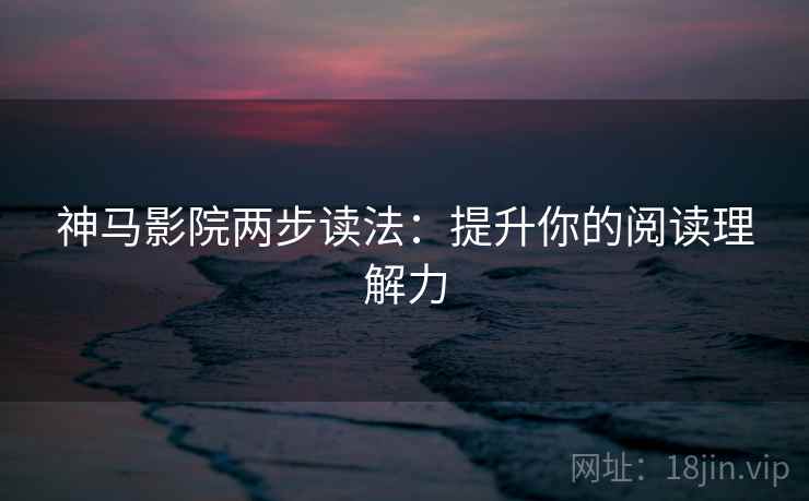 神马影院两步读法：提升你的阅读理解力