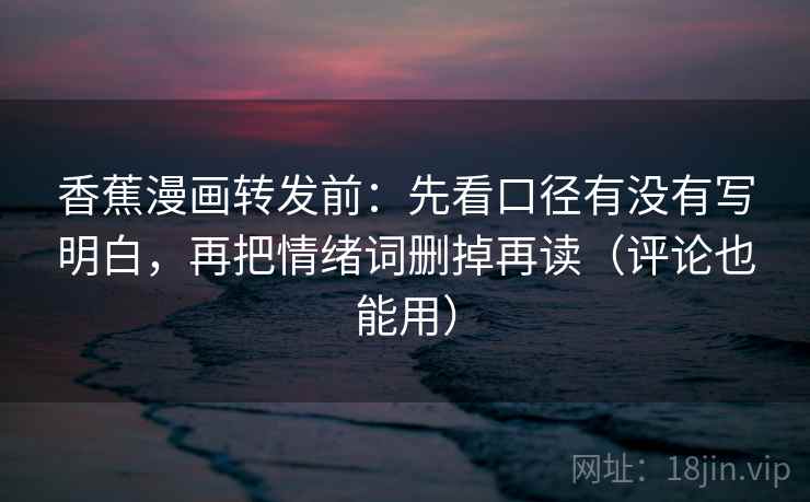 香蕉漫画转发前:先看口径有没有写明白,再把情绪词删掉再读(评论也能用) 香蕉漫画转发前:先看口径有没有写明白,再把情绪词删掉再读(评论也能用)