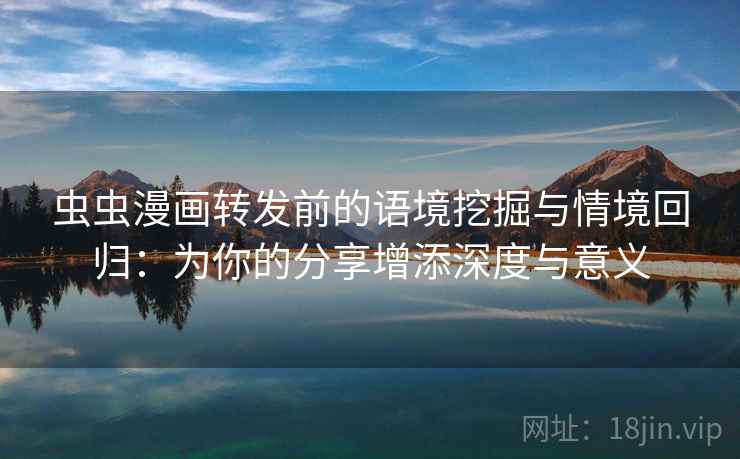 虫虫漫画转发前的语境挖掘与情境回归：为你的分享增添深度与意义