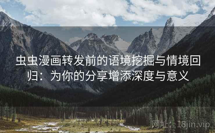 虫虫漫画转发前的语境挖掘与情境回归：为你的分享增添深度与意义