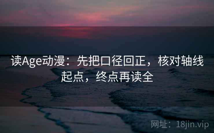 读Age动漫:先把口径回正,核对轴线起点,终点再读全 读Age动漫:先把口径回正,核对轴线起点,终点再读全