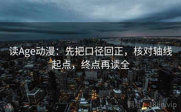 读Age动漫:先把口径回正,核对轴线起点,终点再读全 读Age动漫:先把口径回正,核对轴线起点,终点再读全