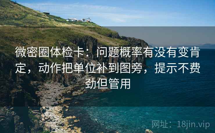 微密圈体检卡:问题概率有没有变肯定,动作把单位补到图旁,提示不费劲但管用 微密圈体检卡:问题概率有没有变肯定,动作把单位补到图旁,提示不费劲但管用