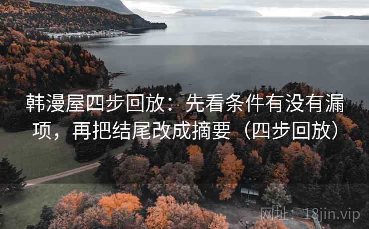 韩漫屋四步回放:先看条件有没有漏项,再把结尾改成摘要(四步回放) 韩漫屋四步回放:先看条件有没有漏项,再把结尾改成摘要(四步回放)