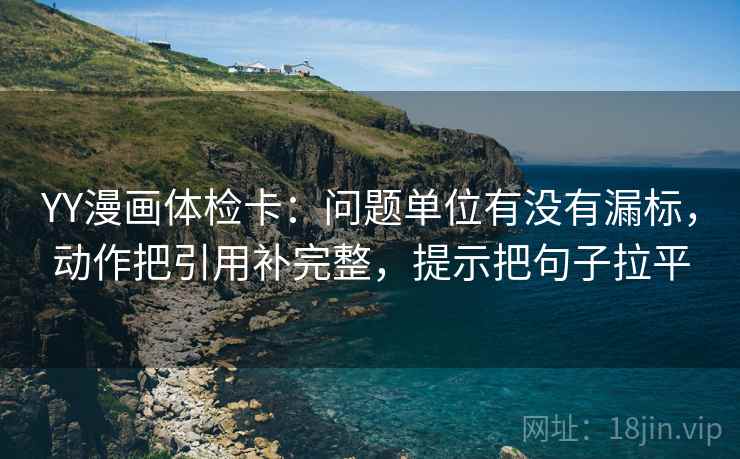 YY漫画体检卡:问题单位有没有漏标,动作把引用补完整,提示把句子拉平 YY漫画体检卡:问题单位有没有漏标,动作把引用补完整,提示把句子拉平