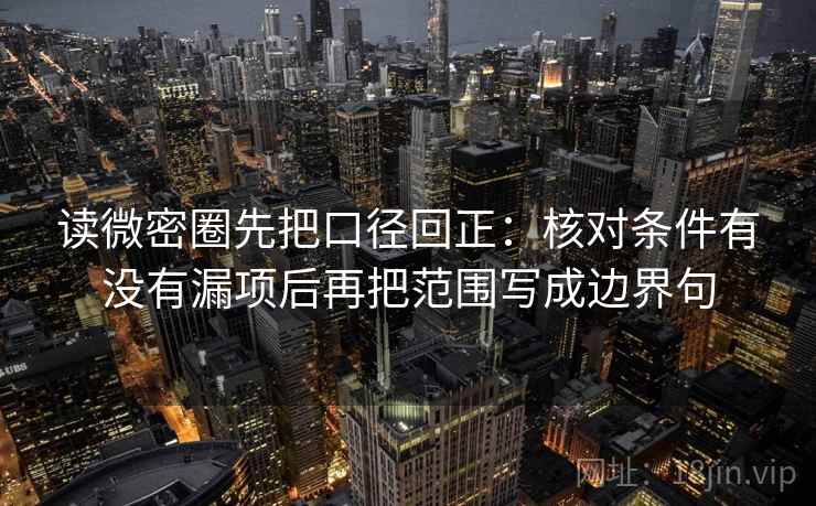 读微密圈先把口径回正:核对条件有没有漏项后再把范围写成边界句 读微密圈先把口径回正:核对条件有没有漏项后再把范围写成边界句