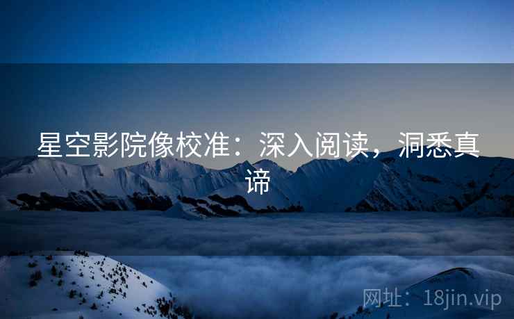 星空影院像校准:深入阅读,洞悉真谛 星空影院像校准:深入阅读,洞悉真谛