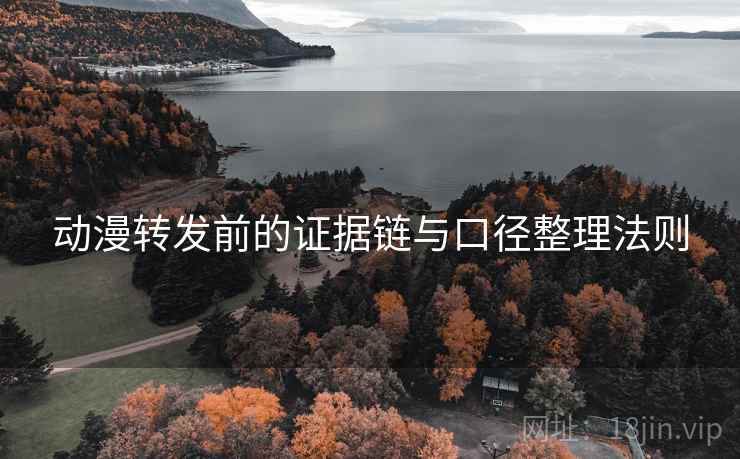 动漫转发前的证据链与口径整理法则 动漫转发前的证据链与口径整理法则