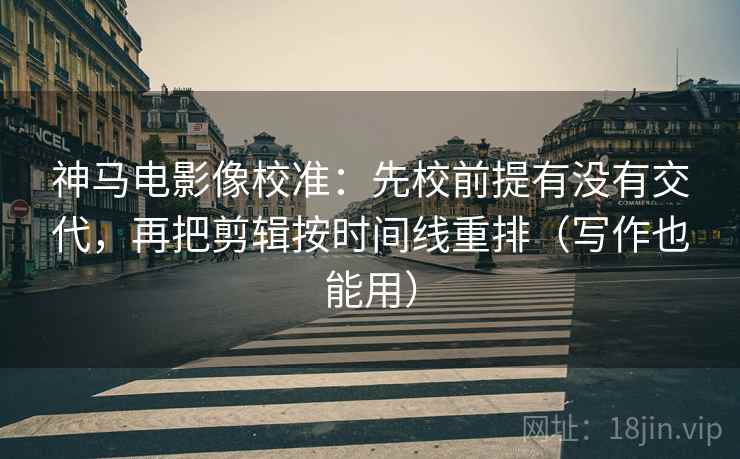 神马电影像校准:先校前提有没有交代,再把剪辑按时间线重排(写作也能用) 神马电影像校准:先校前提有没有交代,再把剪辑按时间线重排(写作也能用)
