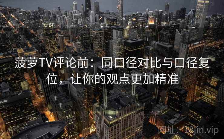 菠萝TV评论前:同口径对比与口径复位,让你的观点更加精准 菠萝TV评论前:同口径对比与口径复位,让你的观点更加精准