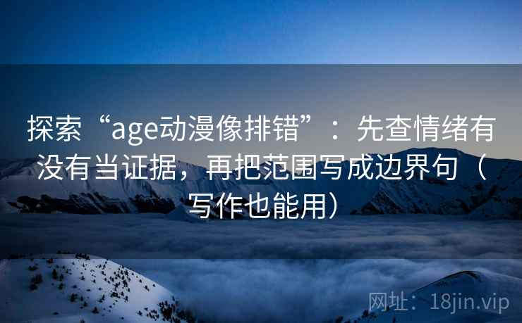 探索“age动漫像排错”:先查情绪有没有当证据,再把范围写成边界句(写作也能用) 探索“age动漫像排错”:先查情绪有没有当证据,再把范围写成边界句(写作也能用)