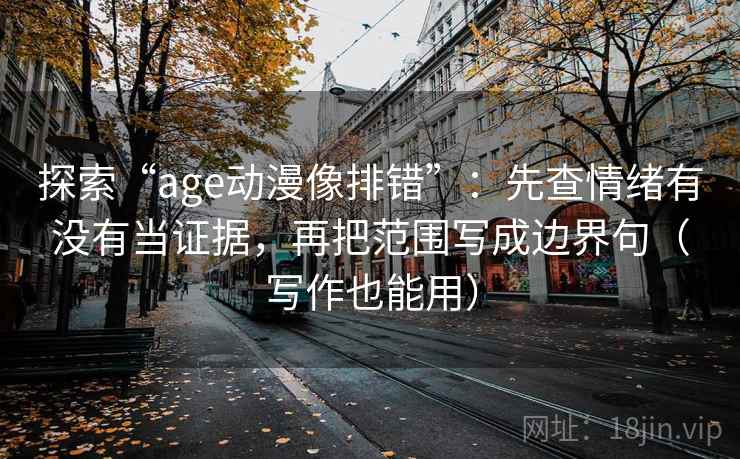 探索“age动漫像排错”:先查情绪有没有当证据,再把范围写成边界句(写作也能用) 探索“age动漫像排错”:先查情绪有没有当证据,再把范围写成边界句(写作也能用)