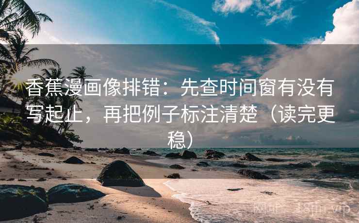 香蕉漫画像排错:先查时间窗有没有写起止,再把例子标注清楚(读完更稳) 香蕉漫画像排错:先查时间窗有没有写起止,再把例子标注清楚(读完更稳)