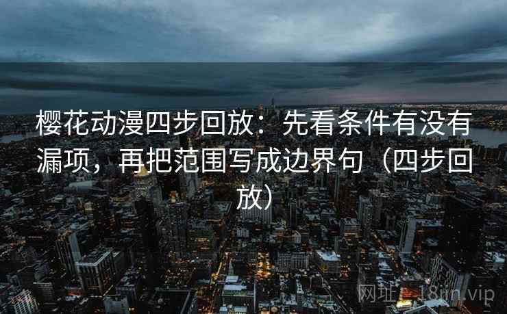 樱花动漫四步回放:先看条件有没有漏项,再把范围写成边界句(四步回放) 樱花动漫四步回放:先看条件有没有漏项,再把范围写成边界句(四步回放)