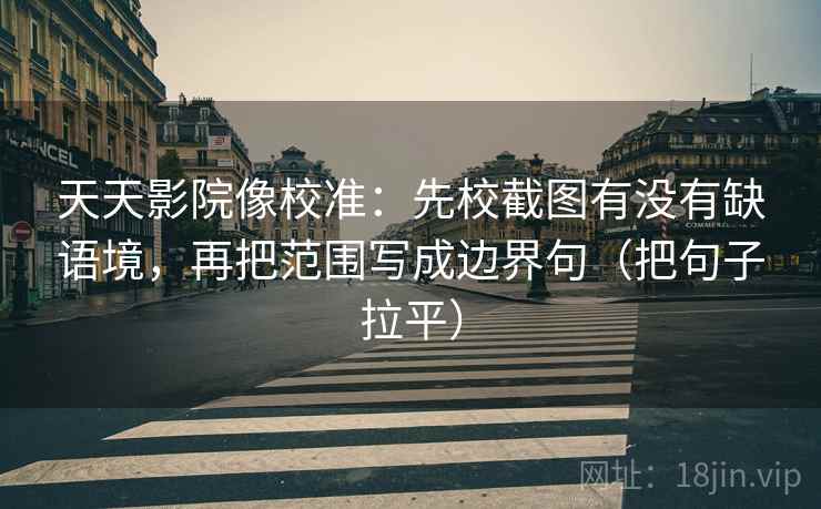 天天影院像校准:先校截图有没有缺语境,再把范围写成边界句(把句子拉平) 天天影院像校准:先校截图有没有缺语境,再把范围写成边界句(把句子拉平)