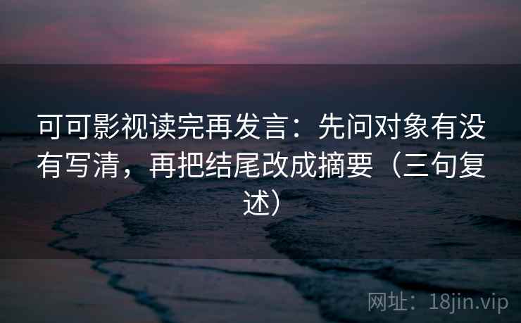 可可影视读完再发言:先问对象有没有写清,再把结尾改成摘要(三句复述) 可可影视读完再发言:先问对象有没有写清,再把结尾改成摘要(三句复述)