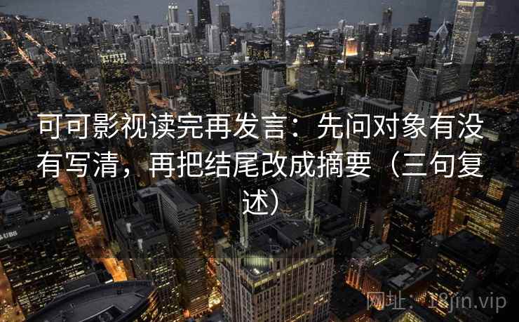 可可影视读完再发言:先问对象有没有写清,再把结尾改成摘要(三句复述) 可可影视读完再发言:先问对象有没有写清,再把结尾改成摘要(三句复述)