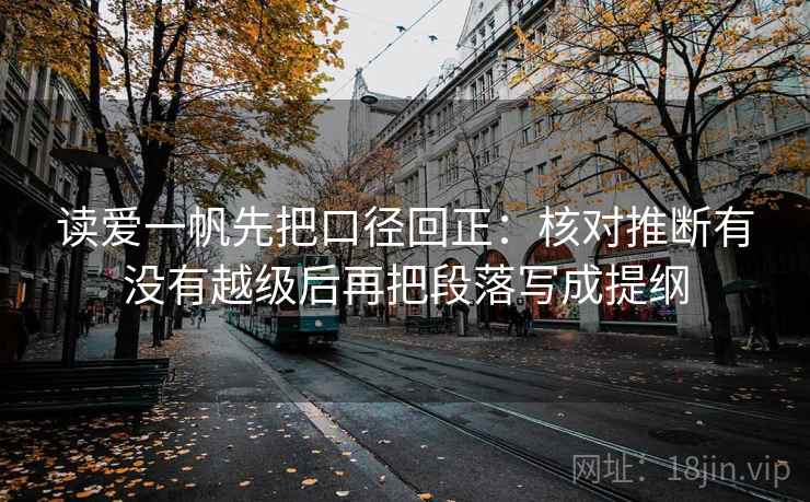 读爱一帆先把口径回正:核对推断有没有越级后再把段落写成提纲 读爱一帆先把口径回正:核对推断有没有越级后再把段落写成提纲