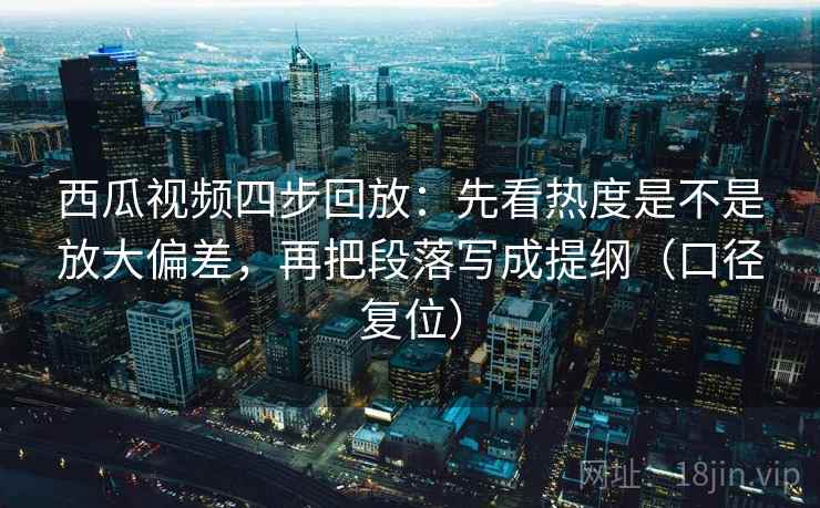西瓜视频四步回放:先看热度是不是放大偏差,再把段落写成提纲(口径复位) 西瓜视频四步回放:先看热度是不是放大偏差,再把段落写成提纲(口径复位)