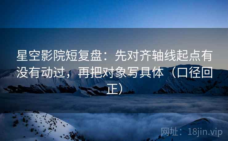 星空影院短复盘:先对齐轴线起点有没有动过,再把对象写具体(口径回正) 星空影院短复盘:先对齐轴线起点有没有动过,再把对象写具体(口径回正)