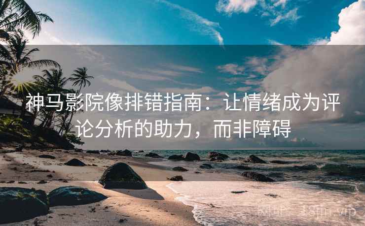 神马影院像排错指南:让情绪成为评论分析的助力,而非障碍 神马影院像排错指南:让情绪成为评论分析的助力,而非障碍