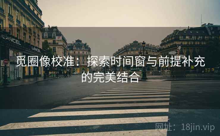 觅圈像校准:探索时间窗与前提补充的完美结合 觅圈像校准:探索时间窗与前提补充的完美结合