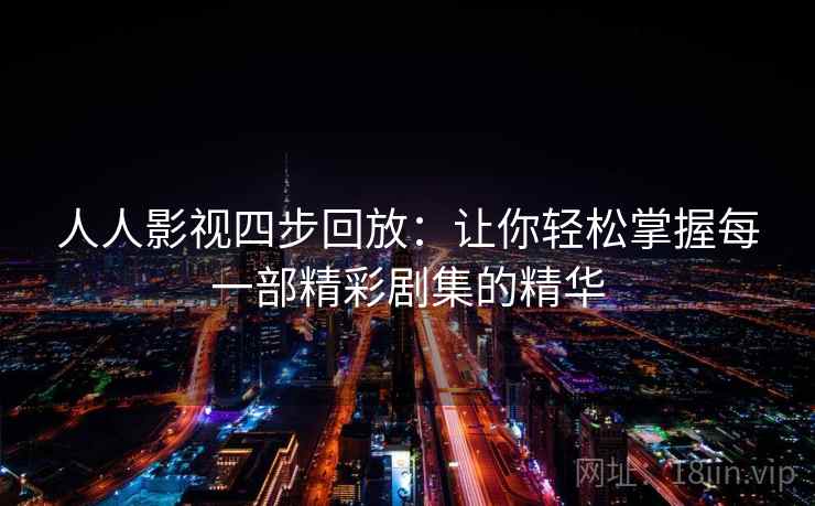 人人影视四步回放:让你轻松掌握每一部精彩剧集的精华 人人影视四步回放:让你轻松掌握每一部精彩剧集的精华