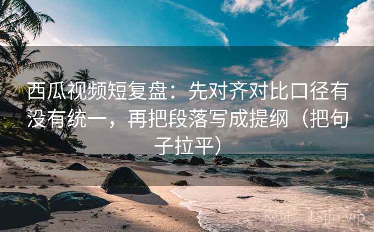 西瓜视频短复盘:先对齐对比口径有没有统一,再把段落写成提纲(把句子拉平) 西瓜视频短复盘:先对齐对比口径有没有统一,再把段落写成提纲(把句子拉平)