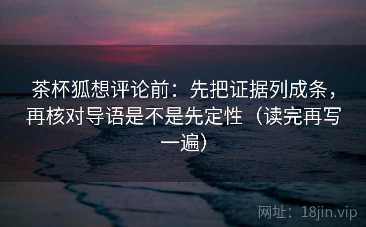 茶杯狐想评论前:先把证据列成条,再核对导语是不是先定性(读完再写一遍) 茶杯狐想评论前:先把证据列成条,再核对导语是不是先定性(读完再写一遍)