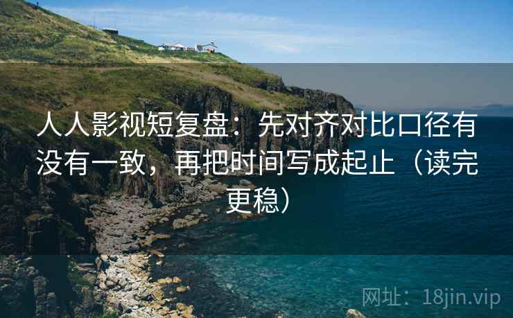 人人影视短复盘:先对齐对比口径有没有一致,再把时间写成起止(读完更稳) 人人影视短复盘:先对齐对比口径有没有一致,再把时间写成起止(读完更稳)