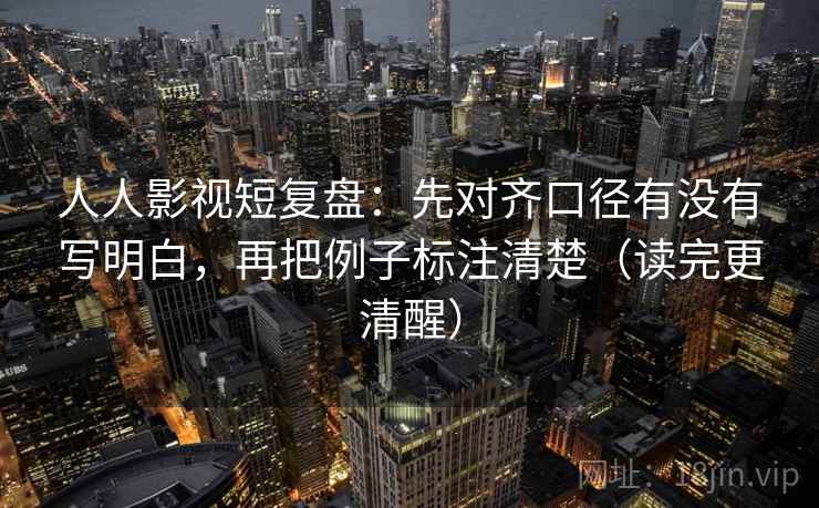 人人影视短复盘:先对齐口径有没有写明白,再把例子标注清楚(读完更清醒) 人人影视短复盘:先对齐口径有没有写明白,再把例子标注清楚(读完更清醒)