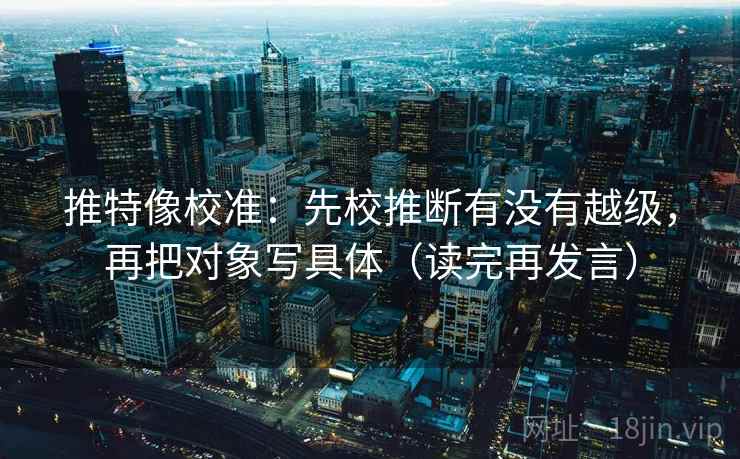 推特像校准:先校推断有没有越级,再把对象写具体(读完再发言) 推特像校准:先校推断有没有越级,再把对象写具体(读完再发言)