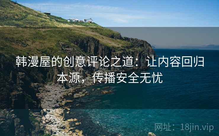 韩漫屋的创意评论之道:让内容回归本源,传播安全无忧 韩漫屋的创意评论之道:让内容回归本源,传播安全无忧