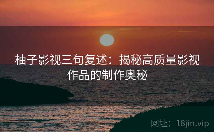 柚子影视三句复述:揭秘高质量影视作品的制作奥秘 柚子影视三句复述:揭秘高质量影视作品的制作奥秘