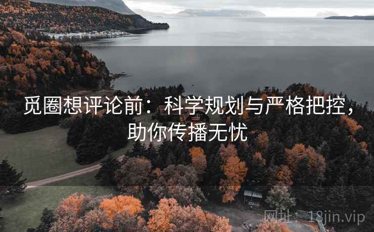 觅圈想评论前:科学规划与严格把控,助你传播无忧 觅圈想评论前:科学规划与严格把控,助你传播无忧
