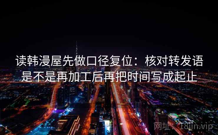 读韩漫屋先做口径复位:核对转发语是不是再加工后再把时间写成起止 读韩漫屋先做口径复位:核对转发语是不是再加工后再把时间写成起止