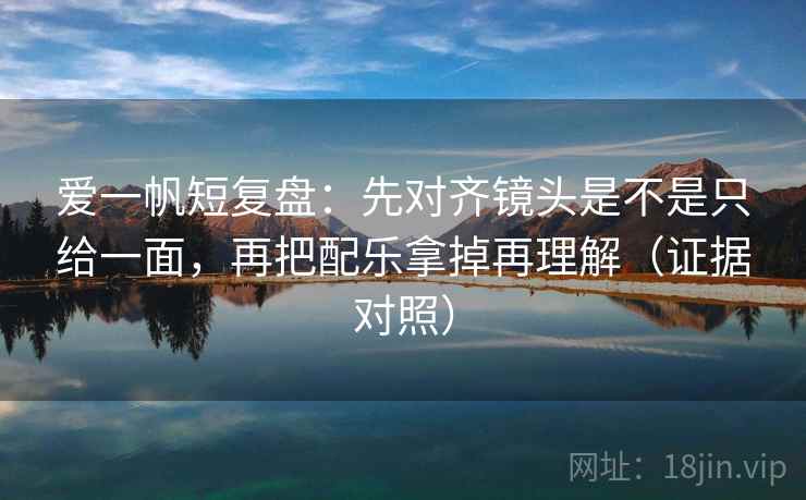 爱一帆短复盘:先对齐镜头是不是只给一面,再把配乐拿掉再理解(证据对照) 爱一帆短复盘:先对齐镜头是不是只给一面,再把配乐拿掉再理解(证据对照)