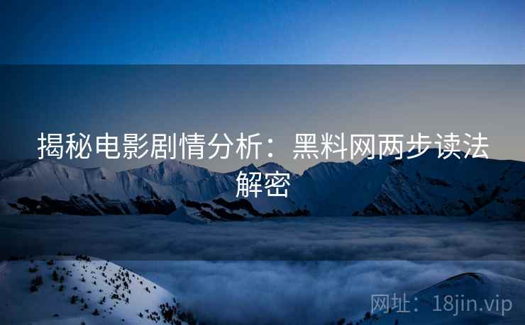 揭秘电影剧情分析:黑料网两步读法解密 揭秘电影剧情分析:黑料网两步读法解密