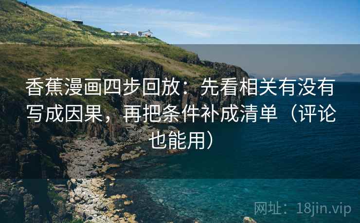 香蕉漫画四步回放:先看相关有没有写成因果,再把条件补成清单(评论也能用) 香蕉漫画四步回放:先看相关有没有写成因果,再把条件补成清单(评论也能用)