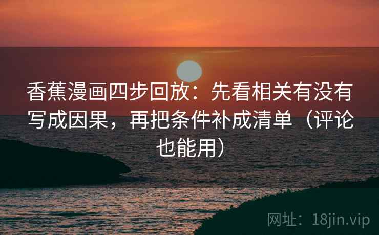 香蕉漫画四步回放:先看相关有没有写成因果,再把条件补成清单(评论也能用) 香蕉漫画四步回放:先看相关有没有写成因果,再把条件补成清单(评论也能用)