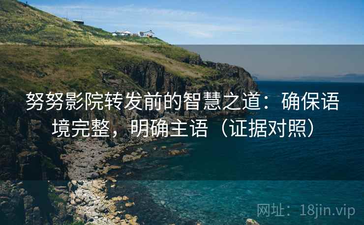 努努影院转发前的智慧之道:确保语境完整,明确主语(证据对照) 努努影院转发前的智慧之道:确保语境完整,明确主语(证据对照)