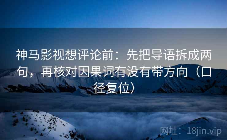 神马影视想评论前:先把导语拆成两句,再核对因果词有没有带方向(口径复位) 神马影视想评论前:先把导语拆成两句,再核对因果词有没有带方向(口径复位)