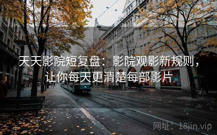 天天影院短复盘:影院观影新规则,让你每天更清楚每部影片 天天影院短复盘:影院观影新规则,让你每天更清楚每部影片