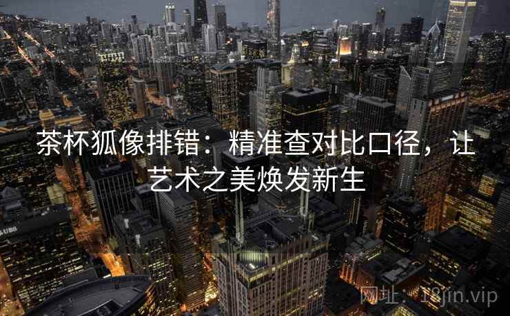 茶杯狐像排错:精准查对比口径,让艺术之美焕发新生 茶杯狐像排错:精准查对比口径,让艺术之美焕发新生