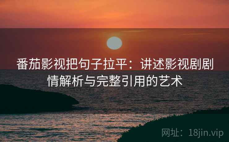 番茄影视把句子拉平:讲述影视剧剧情解析与完整引用的艺术 番茄影视把句子拉平:讲述影视剧剧情解析与完整引用的艺术