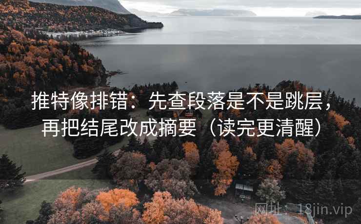 推特像排错:先查段落是不是跳层,再把结尾改成摘要(读完更清醒) 推特像排错:先查段落是不是跳层,再把结尾改成摘要(读完更清醒)