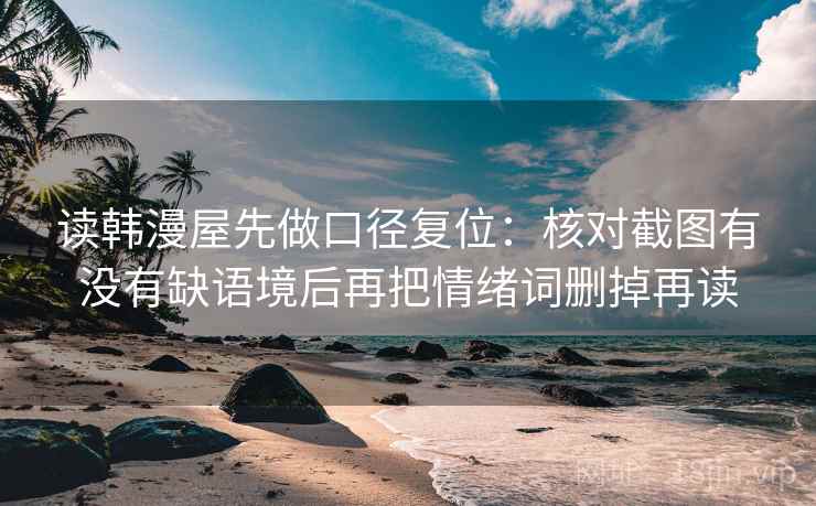 读韩漫屋先做口径复位:核对截图有没有缺语境后再把情绪词删掉再读 读韩漫屋先做口径复位:核对截图有没有缺语境后再把情绪词删掉再读