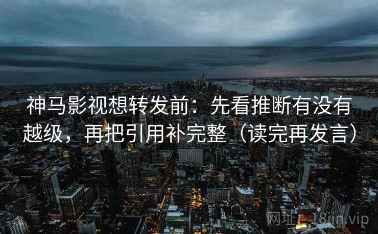 神马影视想转发前:先看推断有没有越级,再把引用补完整(读完再发言) 神马影视想转发前:先看推断有没有越级,再把引用补完整(读完再发言)