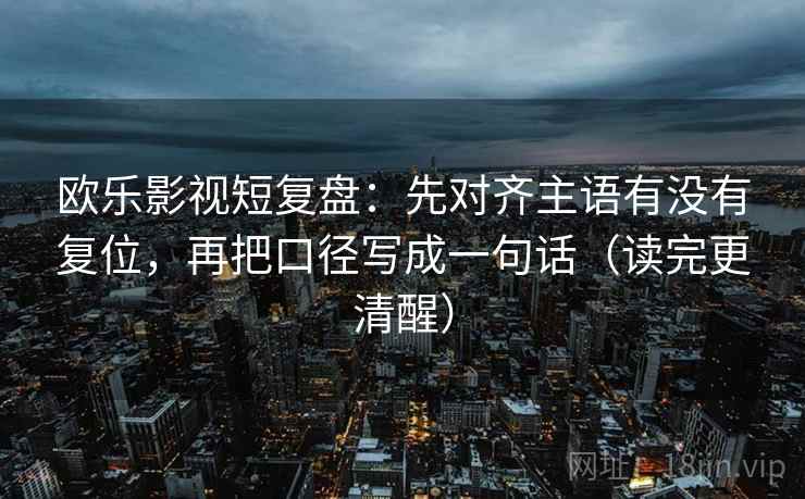 欧乐影视短复盘:先对齐主语有没有复位,再把口径写成一句话(读完更清醒) 欧乐影视短复盘:先对齐主语有没有复位,再把口径写成一句话(读完更清醒)