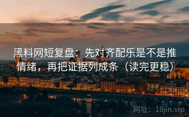 黑料网短复盘：先对齐配乐是不是推情绪，再把证据列成条（读完更稳）